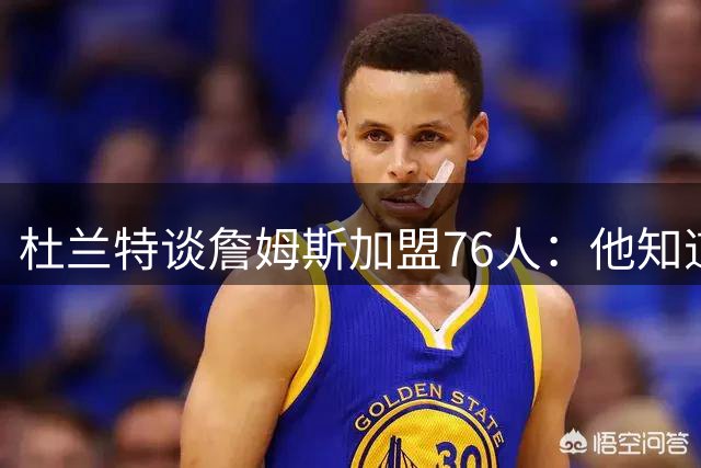 杜兰特谈詹姆斯加盟76人：他知道如何把自己放在能成功的处境